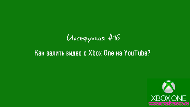 Инструкция #16: Как залить видео с Xbox One на YouTube?: с сайта NEWXBOXONE.RU