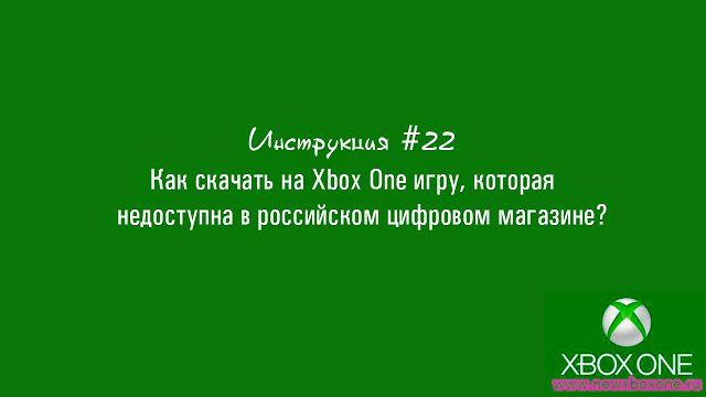 Инструкция #22: Как скачать на Xbox One игру, которая недоступна в российском цифровом магазине?